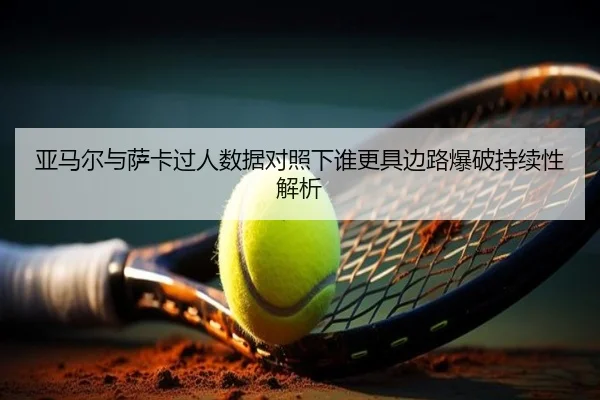亚马尔与萨卡过人数据对照下谁更具边路爆破持续性解析