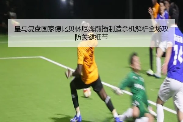 皇马复盘国家德比贝林厄姆前插制造杀机解析全场攻防关键细节